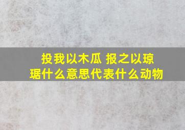 投我以木瓜 报之以琼琚什么意思代表什么动物